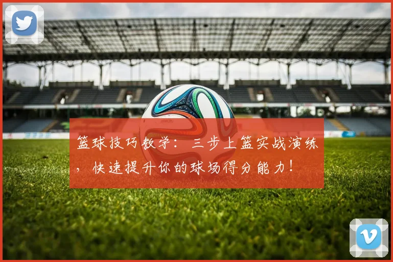篮球技巧教学:三步上篮实战演练,快速提升你的球场得分能力!