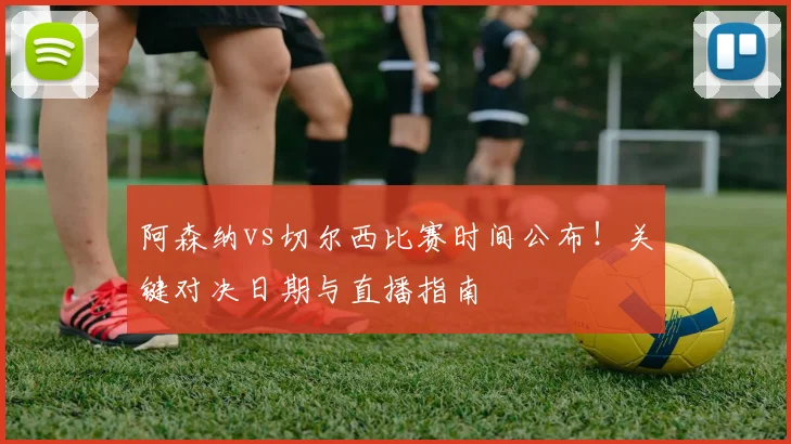 阿森纳vs切尔西比赛时间公布!关键对决日期与直播指南