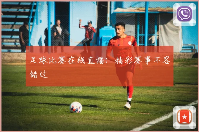 足球比赛在线直播：精彩赛事不容错过