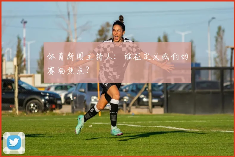 体育新闻主持人:谁在定义我们的赛场焦点?