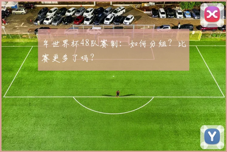 年世界杯48队赛制：如何分组？比赛更多了吗？