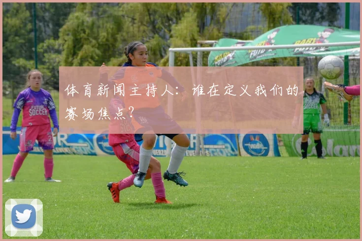 体育新闻主持人：谁在定义我们的赛场焦点？