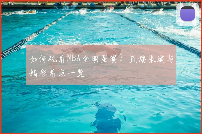如何观看NBA全明星赛？直播渠道与精彩看点一览